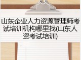 山东企业人力资源管理师考试培训机构哪里找(山东人资考试培训)