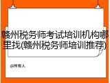 赣州税务师考试培训机构哪里找(赣州税务师培训推荐)