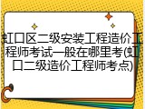 虹口区二级安装工程造价工程师考试一般在哪里考(虹口二级造价工程师考点)