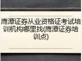 鹰潭证券从业资格证考试培训机构哪里找(鹰潭证券培训点)