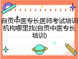 自贡中医专长医师考试培训机构哪里找(自贡中医专长培训)
