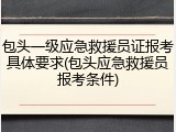 包头一级应急救援员证报考具体要求(包头应急救援员报考条件)