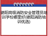 德阳高级消防安全管理员培训学校哪里好(德阳消防培训优选)