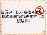 自贡护士执业资格考试培训机构哪里找(找自贡护士考试培训)