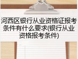 河西区银行从业资格证报考条件有什么要求(银行从业资格报考条件)