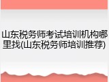 山东税务师考试培训机构哪里找(山东税务师培训推荐)