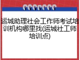 运城助理社会工作师考试培训机构哪里找(运城社工师培训点)