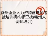 赣州企业人力资源管理师考试培训机构哪里找(赣州人资师培训)