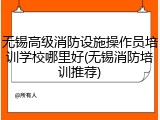 无锡高级消防设施操作员培训学校哪里好(无锡消防培训推荐)