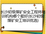 长沙初级煤矿安全工程师培训机构哪个最好(长沙初级煤矿安工培训优选)