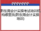 黔东南会计实操考试培训机构哪里找(黔东南会计实操培训)