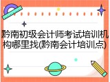黔南初级会计师考试培训机构哪里找(黔南会计培训点)