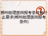 郴州助理医师报考条件有什么要求(郴州助理医师报考条件)