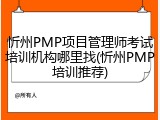 忻州PMP项目管理师考试培训机构哪里找(忻州PMP培训推荐)