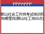 鞍山社会工作师考试培训机构哪里找(鞍山社工培训点)