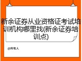 新余证券从业资格证考试培训机构哪里找(新余证券培训点)