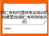 铜仁专利代理师考试培训机构哪里找(铜仁专利师培训点)