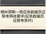 锡林郭勒一级应急救援员证报考具体要求(应急救援员证报考条件)