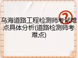 乌海道路工程检测师考试难点具体分析(道路检测师考难点)