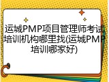 运城PMP项目管理师考试培训机构哪里找(运城PMP培训哪家好)