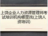 上饶企业人力资源管理师考试培训机构哪里找(上饶人资培训)