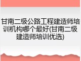 甘南二级公路工程建造师培训机构哪个最好(甘南二级建造师培训优选)