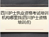 四川护士执业资格考试培训机构哪里找(四川护士资格培训点)