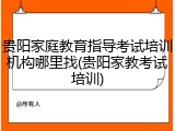贵阳家庭教育指导考试培训机构哪里找(贵阳家教考试培训)