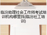 临汾助理社会工作师考试培训机构哪里找(临汾社工培训)