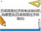 吕梁高级经济师考试培训机构哪里找(吕梁高级经济师培训)