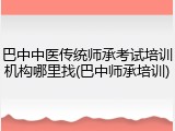 巴中中医传统师承考试培训机构哪里找(巴中师承培训)