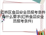 红桥区食品安全员报考条件有什么要求(红桥食品安全员报考条件)