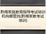 黔南家庭教育指导考试培训机构哪里找(黔南家教考试培训)
