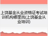 上饶基金从业资格证考试培训机构哪里找(上饶基金从业培训)