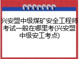 兴安盟中级煤矿安全工程师考试一般在哪里考(兴安盟中级安工考点)
