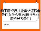和平区银行从业资格证报考条件有什么要求(银行从业资格报考条件)