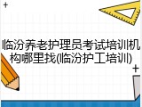 临汾养老护理员考试培训机构哪里找(临汾护工培训)