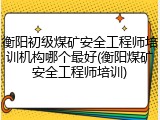 衡阳初级煤矿安全工程师培训机构哪个最好(衡阳煤矿安全工程师培训)