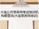 大连公共营养师考试培训机构哪里找(大连营养师培训)