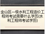 金山区一级水利工程造价工程师考试需要什么学历(水利工程师考试学历)