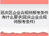延庆区企业合规师报考条件有什么要求(延庆企业合规师报考条件)