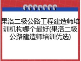 果洛二级公路工程建造师培训机构哪个最好(果洛二级公路建造师培训优选)
