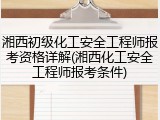 湘西初级化工安全工程师报考资格详解(湘西化工安全工程师报考条件)