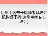 达州中医专长医师考试培训机构哪里找(达州中医专长培训)