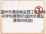 温州交通运输监理工程师培训学校哪里好(温州交通监理培训优选)