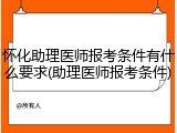 怀化助理医师报考条件有什么要求(助理医师报考条件)