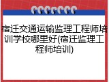 宿迁交通运输监理工程师培训学校哪里好(宿迁监理工程师培训)