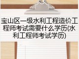 宝山区一级水利工程造价工程师考试需要什么学历(水利工程师考试学历)