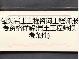 包头岩土工程咨询工程师报考资格详解(岩土工程师报考条件)