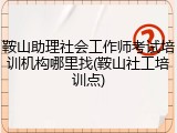 鞍山助理社会工作师考试培训机构哪里找(鞍山社工培训点)